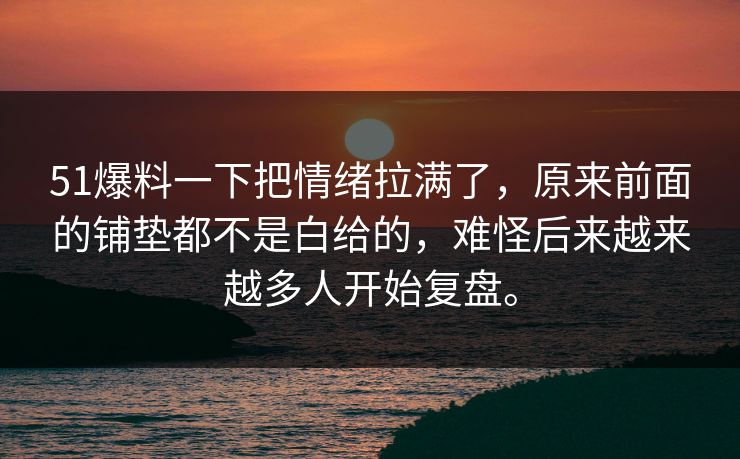51爆料一下把情绪拉满了，原来前面的铺垫都不是白给的，难怪后来越来越多人开始复盘。