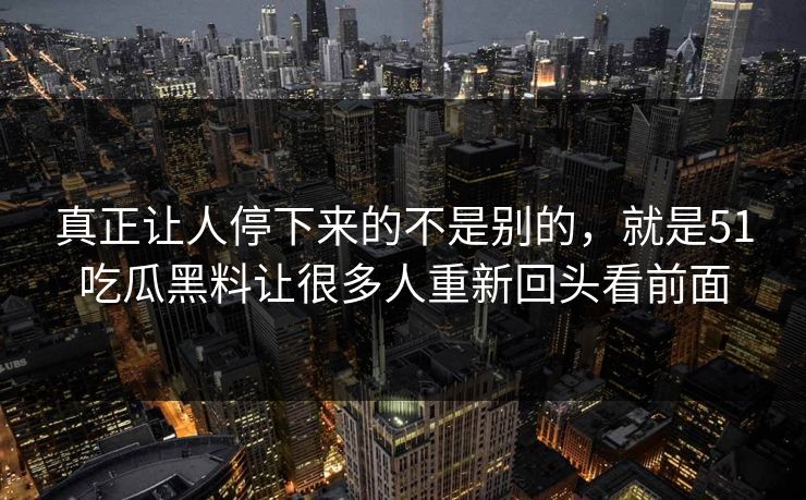 真正让人停下来的不是别的，就是51吃瓜黑料让很多人重新回头看前面