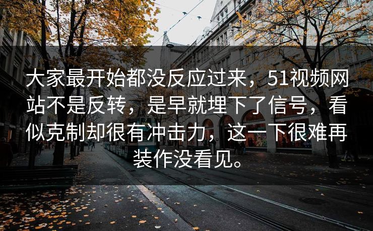 大家最开始都没反应过来，51视频网站不是反转，是早就埋下了信号，看似克制却很有冲击力，这一下很难再装作没看见。