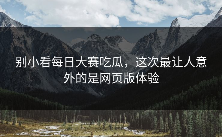 别小看每日大赛吃瓜，这次最让人意外的是网页版体验