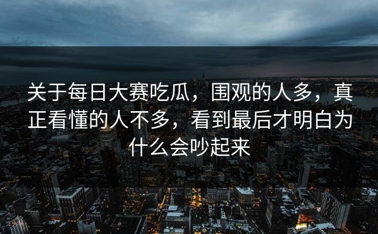 关于每日大赛吃瓜，围观的人多，真正看懂的人不多，看到最后才明白为什么会吵起来