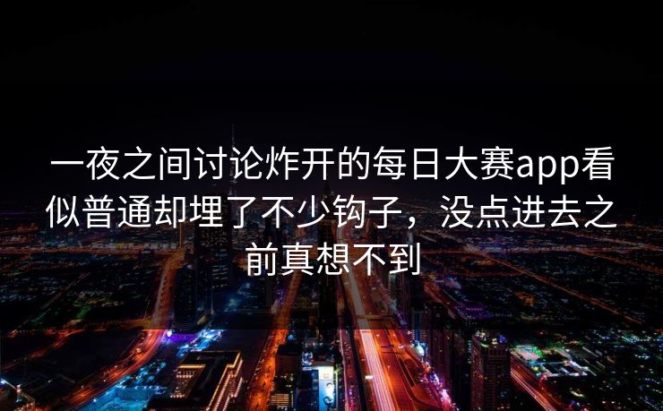 一夜之间讨论炸开的每日大赛app看似普通却埋了不少钩子，没点进去之前真想不到