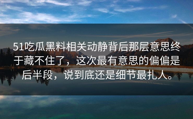 51吃瓜黑料相关动静背后那层意思终于藏不住了，这次最有意思的偏偏是后半段，说到底还是细节最扎人。