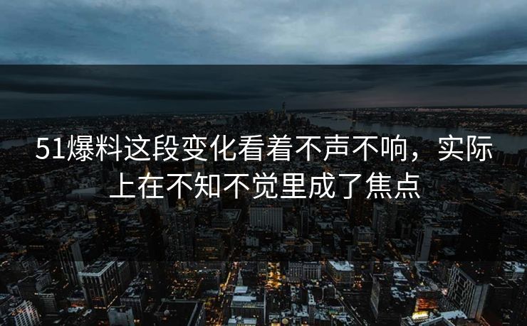51爆料这段变化看着不声不响，实际上在不知不觉里成了焦点