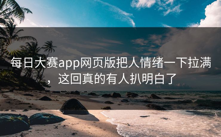 每日大赛app网页版把人情绪一下拉满，这回真的有人扒明白了