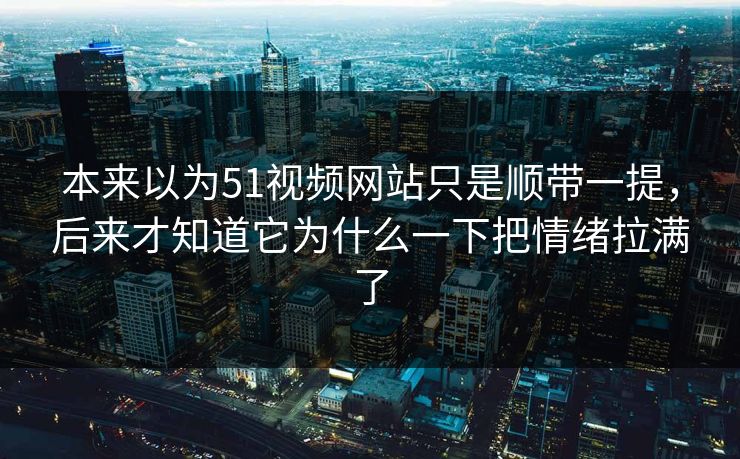 本来以为51视频网站只是顺带一提，后来才知道它为什么一下把情绪拉满了