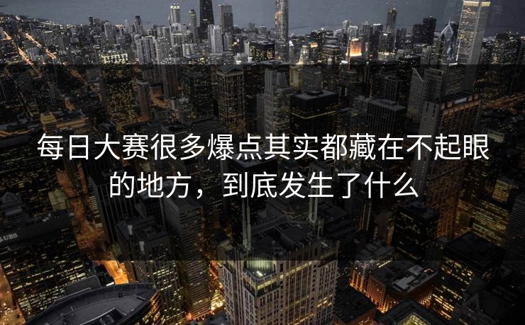 每日大赛很多爆点其实都藏在不起眼的地方，到底发生了什么