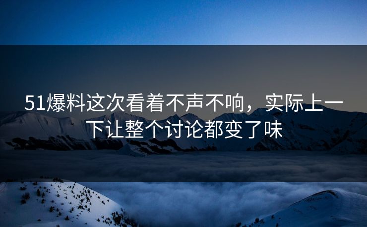 51爆料这次看着不声不响，实际上一下让整个讨论都变了味