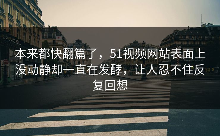 本来都快翻篇了，51视频网站表面上没动静却一直在发酵，让人忍不住反复回想