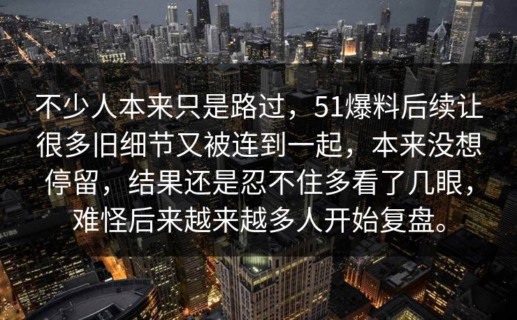 不少人本来只是路过，51爆料后续让很多旧细节又被连到一起，本来没想停留，结果还是忍不住多看了几眼，难怪后来越来越多人开始复盘。