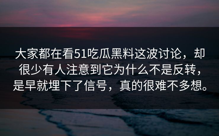 大家都在看51吃瓜黑料这波讨论，却很少有人注意到它为什么不是反转，是早就埋下了信号，真的很难不多想。