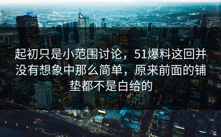 起初只是小范围讨论，51爆料这回并没有想象中那么简单，原来前面的铺垫都不是白给的