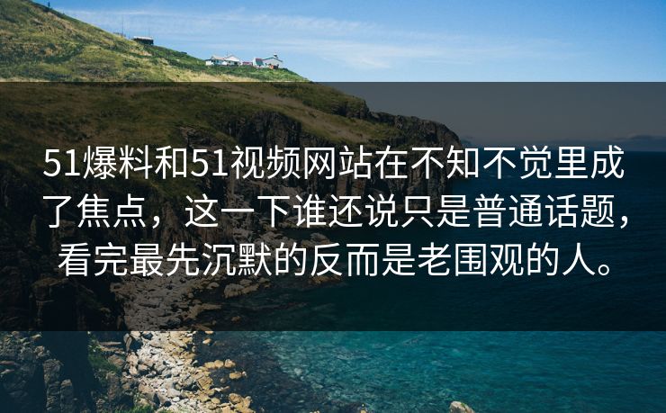 51爆料和51视频网站在不知不觉里成了焦点，这一下谁还说只是普通话题，看完最先沉默的反而是老围观的人。
