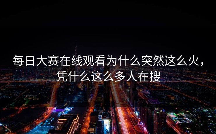 每日大赛在线观看为什么突然这么火，凭什么这么多人在搜