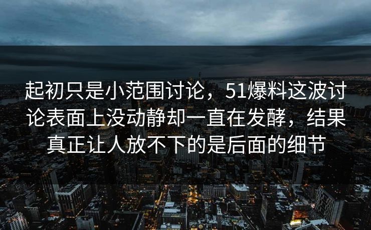 起初只是小范围讨论，51爆料这波讨论表面上没动静却一直在发酵，结果真正让人放不下的是后面的细节