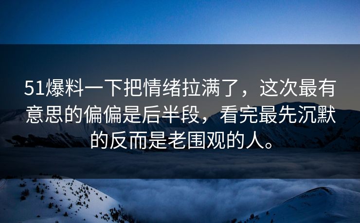 51爆料一下把情绪拉满了，这次最有意思的偏偏是后半段，看完最先沉默的反而是老围观的人。