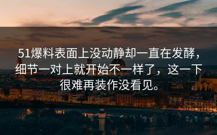 51爆料表面上没动静却一直在发酵，细节一对上就开始不一样了，这一下很难再装作没看见。