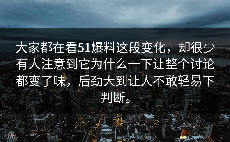 大家都在看51爆料这段变化，却很少有人注意到它为什么一下让整个讨论都变了味，后劲大到让人不敢轻易下判断。