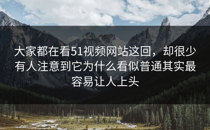 大家都在看51视频网站这回，却很少有人注意到它为什么看似普通其实最容易让人上头