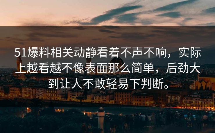 51爆料相关动静看着不声不响，实际上越看越不像表面那么简单，后劲大到让人不敢轻易下判断。