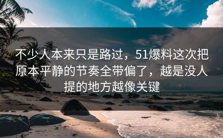 不少人本来只是路过，51爆料这次把原本平静的节奏全带偏了，越是没人提的地方越像关键
