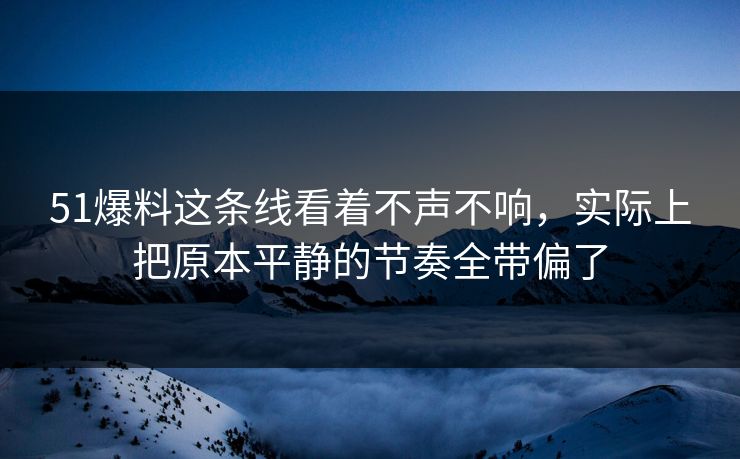 51爆料这条线看着不声不响，实际上把原本平静的节奏全带偏了