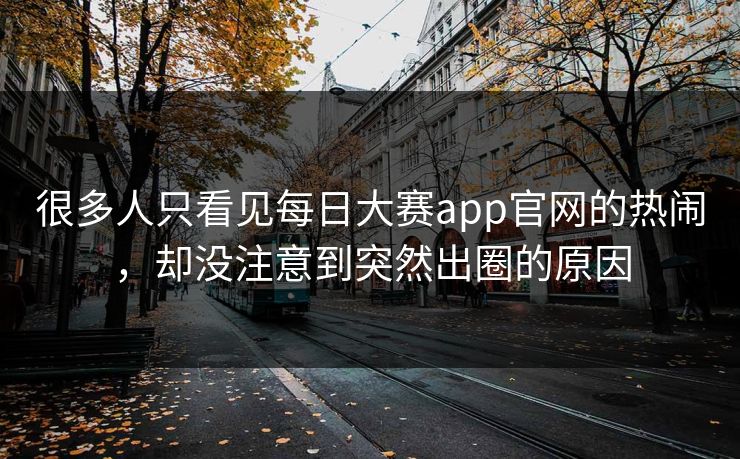 很多人只看见每日大赛app官网的热闹，却没注意到突然出圈的原因