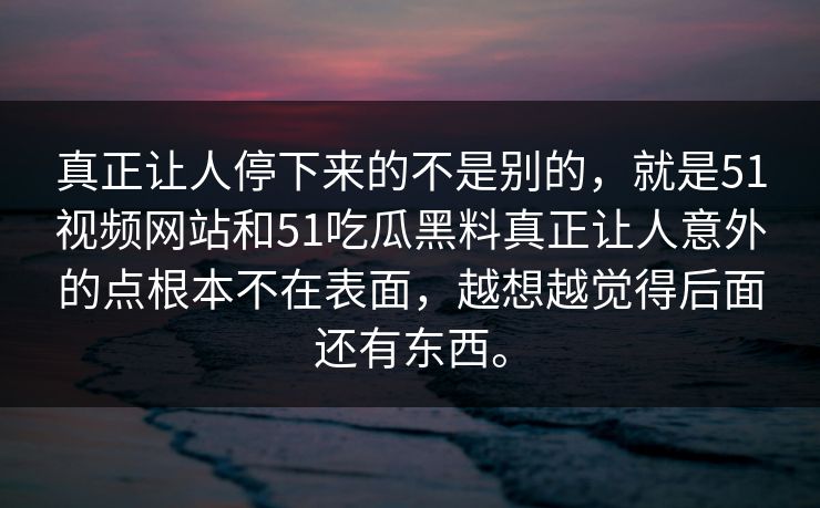真正让人停下来的不是别的，就是51视频网站和51吃瓜黑料真正让人意外的点根本不在表面，越想越觉得后面还有东西。