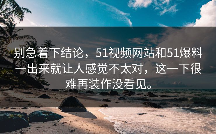 别急着下结论，51视频网站和51爆料一出来就让人感觉不太对，这一下很难再装作没看见。