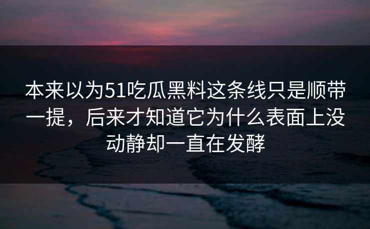 本来以为51吃瓜黑料这条线只是顺带一提，后来才知道它为什么表面上没动静却一直在发酵